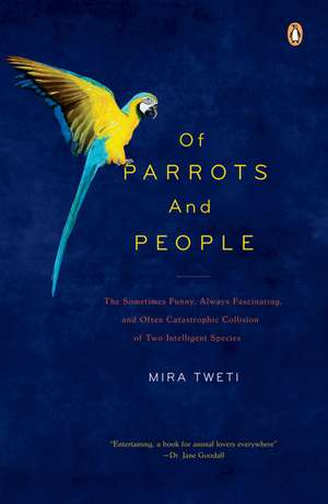 Of Parrots and People: The Sometimes Funny, Always Fascinating, and Often Catastrophic Collision of Two Intelligent Species de Mira Tweti