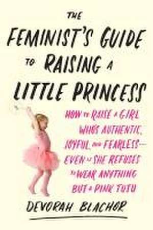 The Feminist's Guide to Raising a Little Princess de Blachor, Devorah