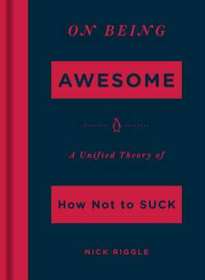 On Being Awesome: A Unified Theory of How Not to Suck de Nick Riggle