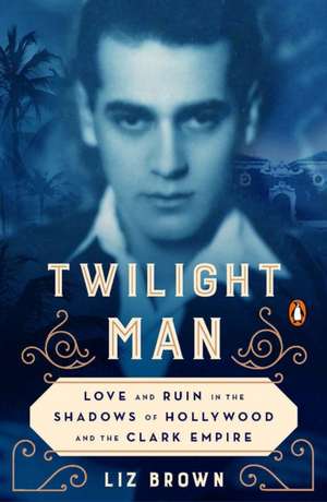 Twilight Man: Love and Ruin in the Shadows of Hollywood and the Clark Empire de Liz Brown