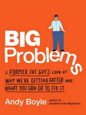 Big Problems: A Former Fat Guy's Look at Why We're Getting Fatter and What You Can Do to Fix It de Andy Boyle