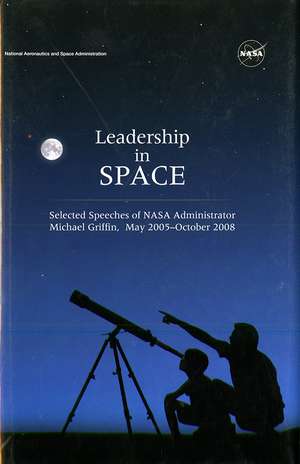 Leadership In Space: Selected Speeches of NASA Administrator Michael Griffin, May 2005 - October 2008 de National Aeronautics and Space Administration