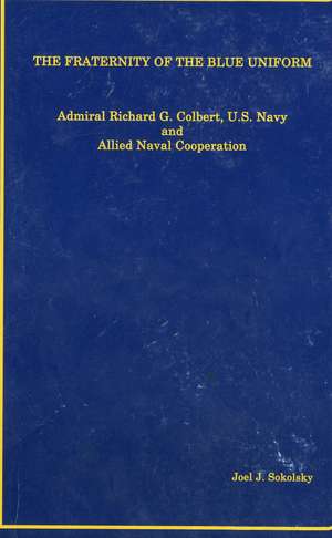 The Fraternity of the Blue Uniform: Admiral Richard G. Colbert, U.S. Navy and Allied Naval Cooperation: Admiral Richard G. Colbert, U.S. Navy and Allied Naval Cooperation de Joel J. Sokolsky