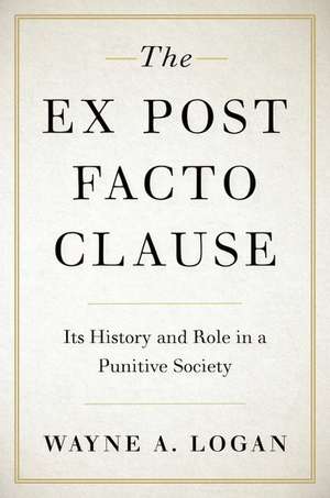 The Ex Post Facto Clause: Its History and Role in a Punitive Society de Wayne A. Logan