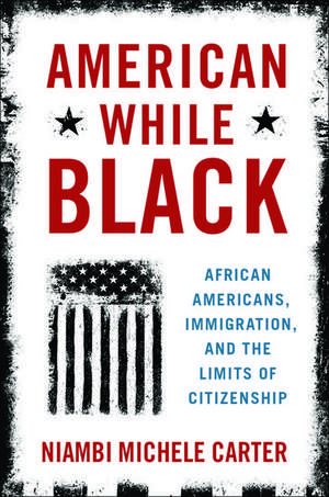 American While Black: African Americans, Immigration, and the Limits of Citizenship de Niambi Michele Carter