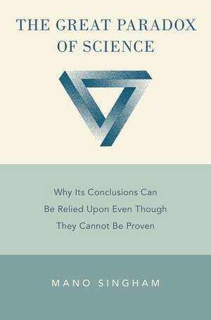 The Great Paradox of Science: Why Its Conclusions Can Be Relied Upon Even Though They Cannot Be Proven de Mano Singham