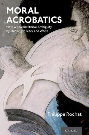 Moral Acrobatics: How We Avoid Ethical Ambiguity by Thinking in Black and White de Philippe Rochat