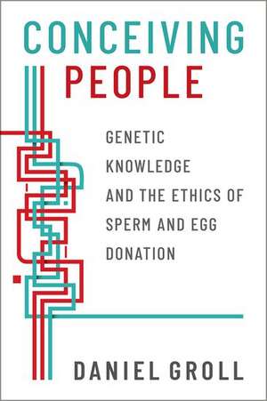 Conceiving People: Genetic Knowledge and the Ethics of Sperm and Egg Donation de Daniel Groll