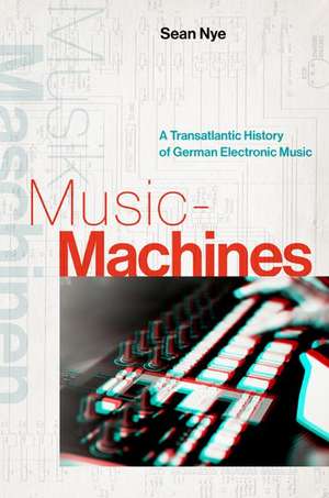 Music-Machines: A Transatlantic History of German Electronic Music de Sean Nye