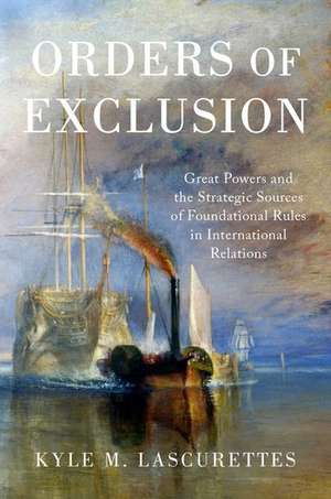 Orders of Exclusion: Great Powers and the Strategic Sources of Foundational Rules in International Relations de Kyle M. Lascurettes