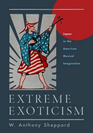 Extreme Exoticism: Japan in the American Musical Imagination de W. Anthony Sheppard