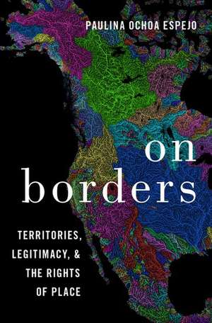 On Borders: Territories, Legitimacy, and the Rights of Place de Paulina Ochoa Espejo