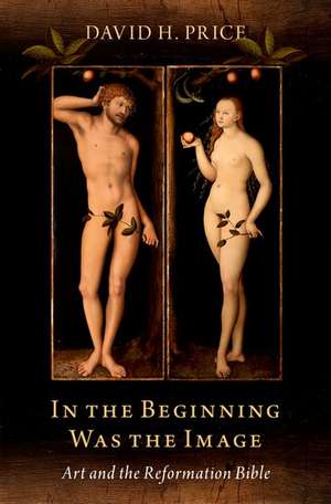 In the Beginning Was the Image: Art and the Reformation Bible de David H. Price