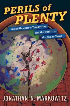 Perils of Plenty: Arctic Resource Competition and the Return of the Great Game de Jonathan N. Markowitz