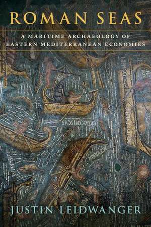 Roman Seas: A Maritime Archaeology of Eastern Mediterranean Economies de Justin Leidwanger