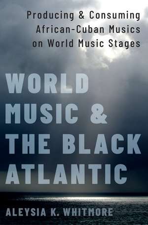 World Music and the Black Atlantic: Producing and Consuming African-Cuban Musics on World Music Stages de Aleysia K. Whitmore