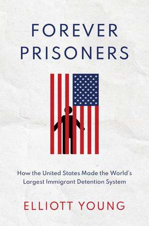 Forever Prisoners: How the United States Made the World's Largest Immigrant Detention System de Elliott Young