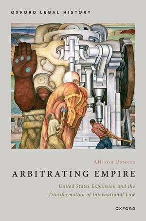 Arbitrating Empire: United States Expansion and the Transformation of International Law de Allison Powers