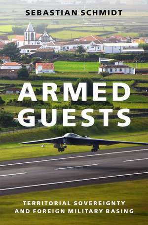 Armed Guests: Territorial Sovereignty and Foreign Military Basing de Sebastian Schmidt