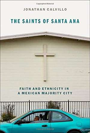 The Saints of Santa Ana: Faith and Ethnicity in a Mexican Majority City de Jonathan E. Calvillo