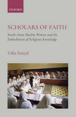 Scholars of Faith: South Asian Muslim Women and the Embodiment of Religious Knowledge de Usha Sanyal