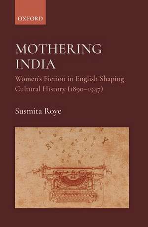 Mothering India: Women's Fiction in English Shaping Cultural History (1890-1947) de Susmita Roye