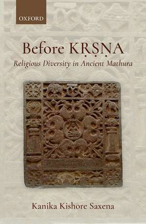 Before Kṛṣṇa: Religious Diversity in Ancient Mathura de Kanika Kishore Saxena