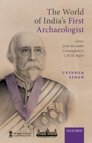 The World of India's First Archaeologist: Letters from Alexander Cunningham to JDM Beglar de Upinder Singh