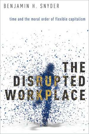 The Disrupted Workplace: Time and the Moral Order of Flexible Capitalism de Benjamin H. Snyder