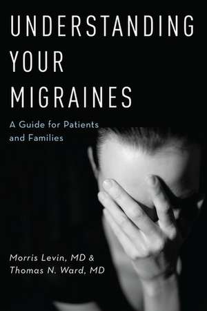 Understanding Your Migraines: A Guide for Patients and Families de Morris Levin