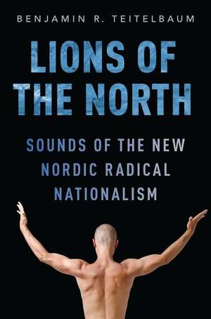 Lions of the North: Sounds of the New Nordic Radical Nationalism de Benjamin R. Teitelbaum