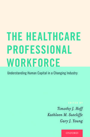 The Healthcare Professional Workforce: Understanding Human Capital in a Changing Industry de Timothy J. Hoff