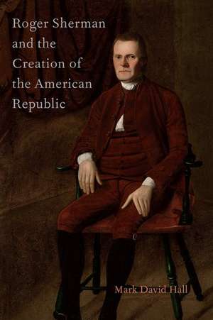 Roger Sherman and the Creation of the American Republic de Mark David Hall