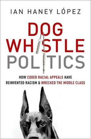 Dog Whistle Politics: How Coded Racial Appeals Have Reinvented Racism and Wrecked the Middle Class de Ian Haney Lspez