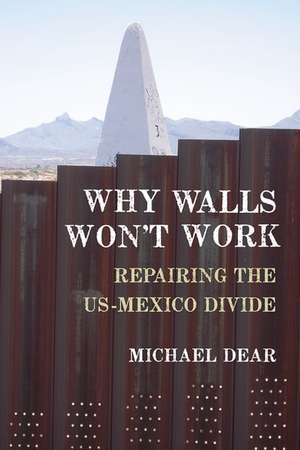 Why Walls Won't Work: Repairing the US-Mexico Divide de Michael Dear