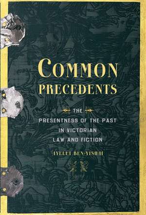 Common Precedents: The Presentness of the Past in Victorian Law and Fiction de Ayelet Ben-Yishai