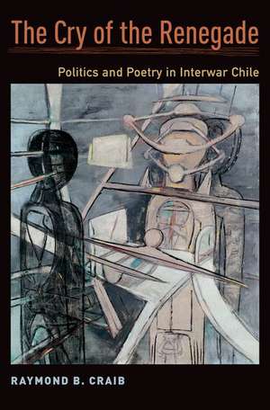 The Cry of the Renegade: Politics and Poetry in Interwar Chile de Raymond B. Craib