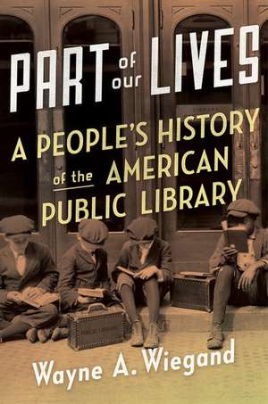 Part of Our Lives: A People's History of the American Public Library de Wayne Wiegand