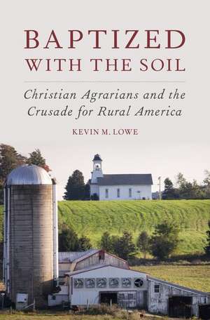 Baptized with the Soil: Christian Agrarians and the Crusade for Rural America de Kevin M. Lowe