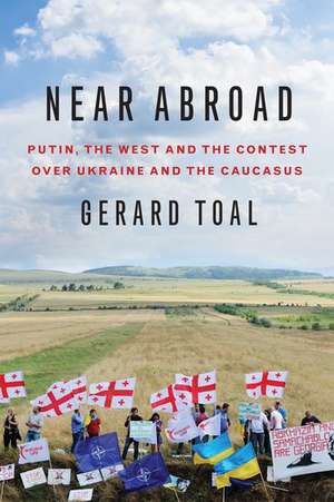 Near Abroad: Putin, the West and the Contest over Ukraine and the Caucasus de Gerard Toal