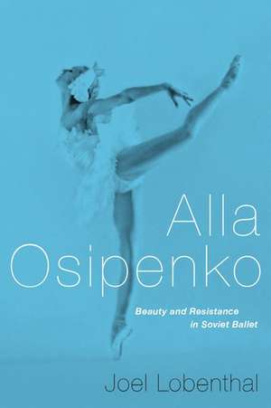 Alla Osipenko: Beauty and Resistance in Soviet Ballet de Joel Lobenthal