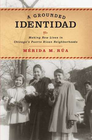 A Grounded Identidad: Making New Lives in Chicago's Puerto Rican Neighborboods de Mérida M. Rúa