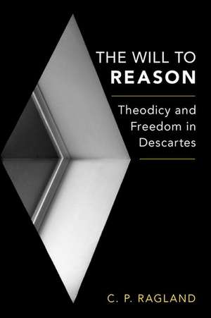 The Will to Reason: Theodicy and Freedom in Descartes de C.P. Ragland