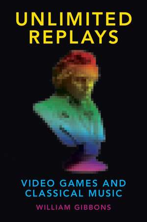 Unlimited Replays: Video Games and Classical Music de William Gibbons