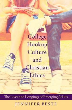 College Hookup Culture and Christian Ethics: The Lives and Longings of Emerging Adults de Jennifer Beste