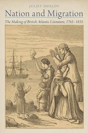 Nation and Migration: The Making of British Atlantic Literature, 1765-1835 de Juliet Shields