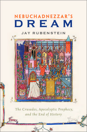 Nebuchadnezzar's Dream: The Crusades, Apocalyptic Prophecy, and the End of History de Jay Rubenstein