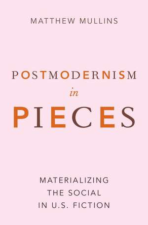 Postmodernism in Pieces: Materializing the Social in U.S. Fiction de Matthew Mullins