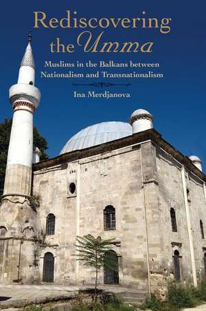 Rediscovering the Umma: Muslims in the Balkans between Nationalism and Transnationalism de Ina Merdjanova