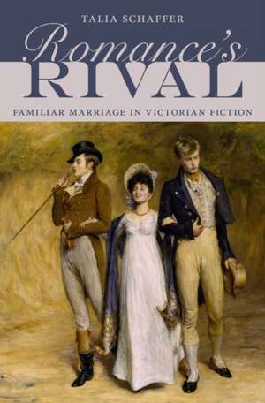 Romance's Rival: Familiar Marriage in Victorian Fiction de Talia Schaffer